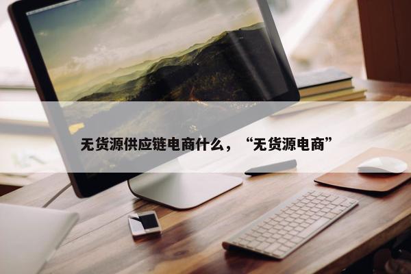 无货源供应链电商什么，“无货源电商”