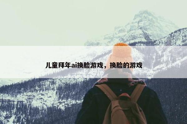 儿童拜年ai换脸游戏，换脸的游戏