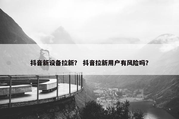 抖音新设备拉新？ 抖音拉新用户有风险吗？