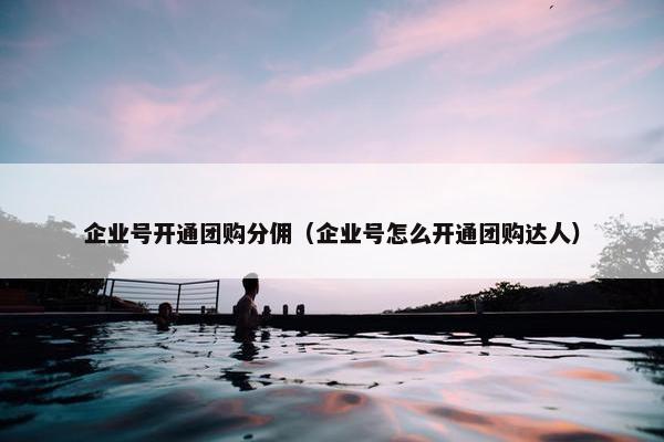 企业号开通团购分佣（企业号怎么开通团购达人）