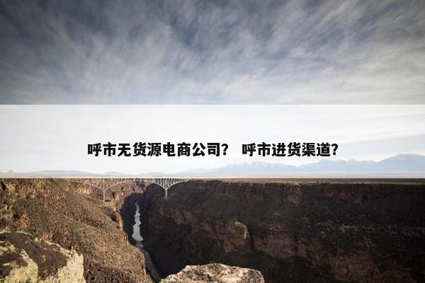 呼市无货源电商公司？ 呼市进货渠道？