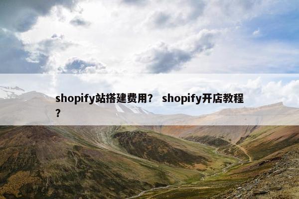 shopify站搭建费用？ shopify开店教程？