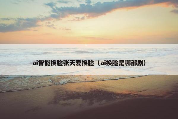 ai智能换脸张天爱换脸（ai换脸是哪部剧）