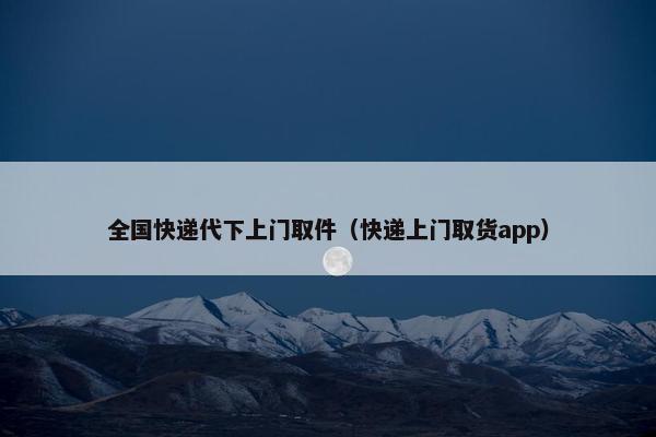 全国快递代下上门取件（快递上门取货app）