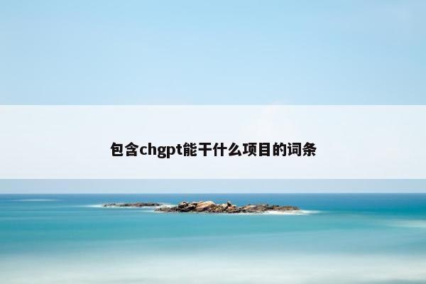 包含chgpt能干什么项目的词条