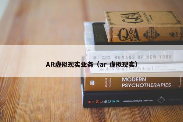 AR虚拟现实业务（ar 虚拟现实）