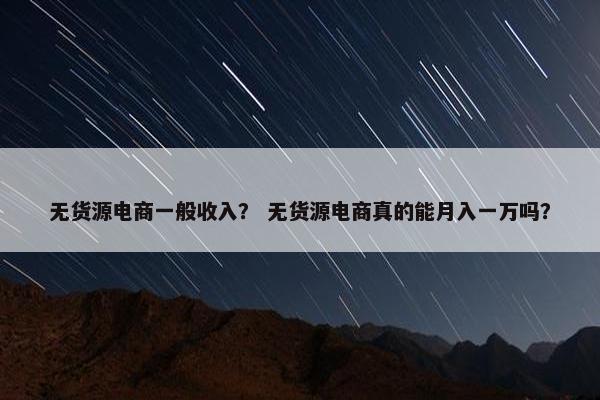 无货源电商一般收入？ 无货源电商真的能月入一万吗？