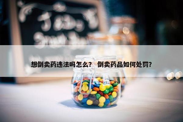 想倒卖药违法吗怎么？ 倒卖药品如何处罚？