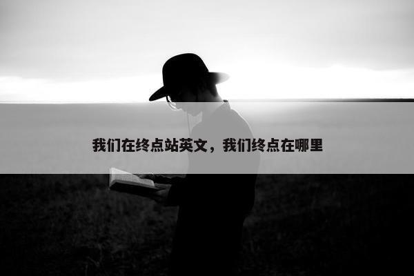 我们在终点站英文，我们终点在哪里