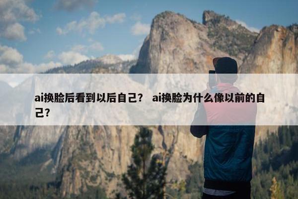 ai换脸后看到以后自己？ ai换脸为什么像以前的自己？