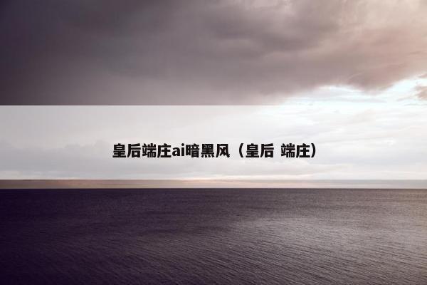 皇后端庄ai暗黑风（皇后 端庄）