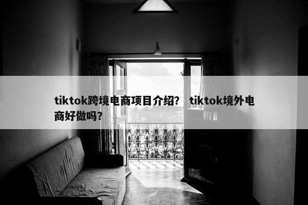 tiktok跨境电商项目介绍？ tiktok境外电商好做吗？