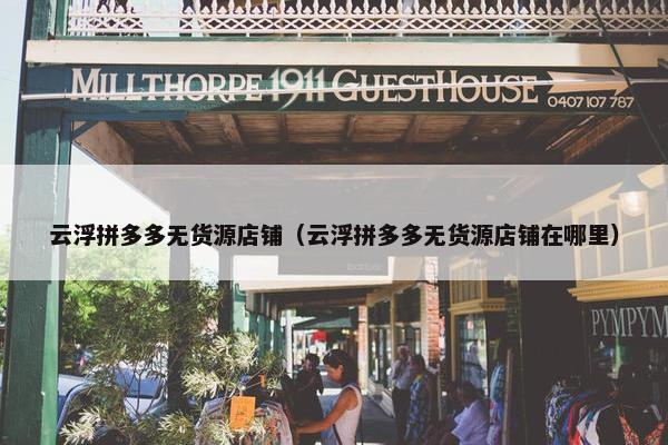 云浮拼多多无货源店铺（云浮拼多多无货源店铺在哪里）