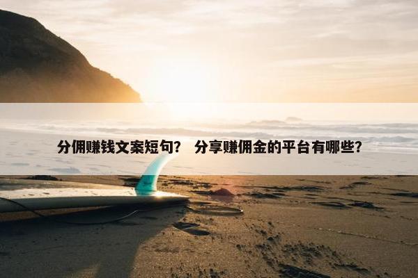 分佣赚钱文案短句？ 分享赚佣金的平台有哪些？