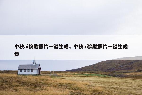 中秋ai换脸照片一键生成，中秋ai换脸照片一键生成器