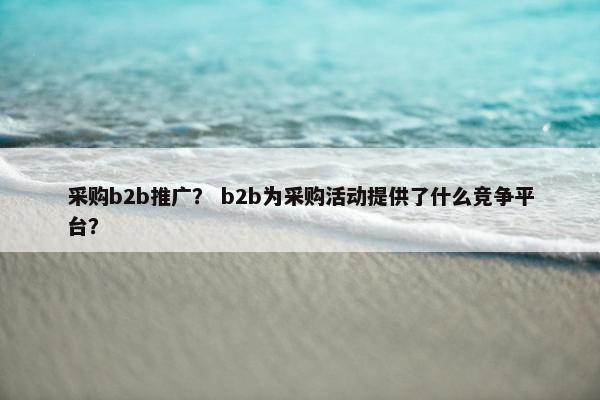 采购b2b推广？ b2b为采购活动提供了什么竞争平台？