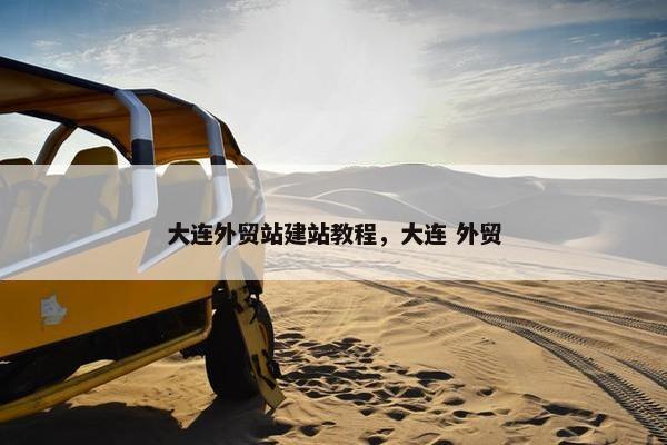 大连外贸站建站教程，大连 外贸