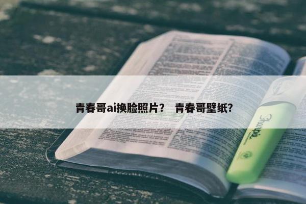 青春哥ai换脸照片？ 青春哥壁纸？
