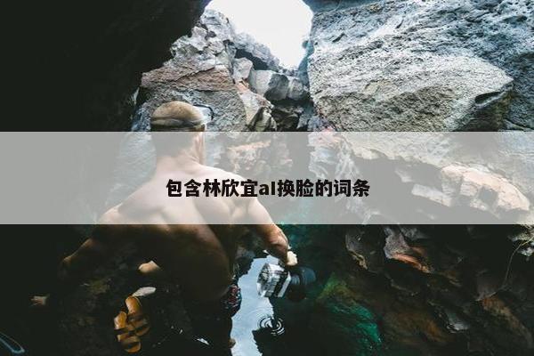 包含林欣宜aI换脸的词条
