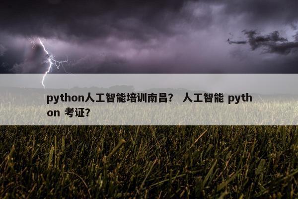 python人工智能培训南昌？ 人工智能 python 考证？