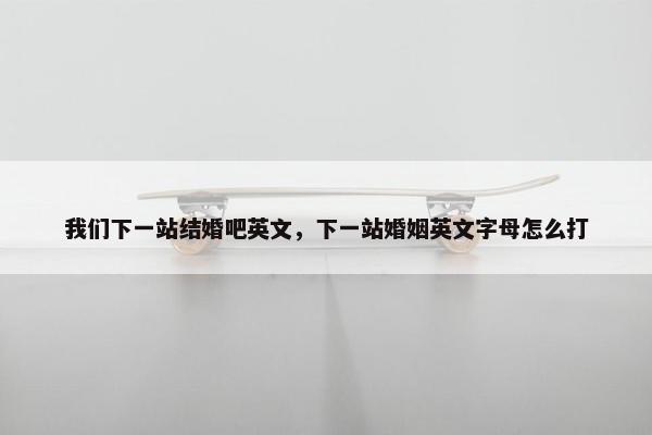 我们下一站结婚吧英文，下一站婚姻英文字母怎么打