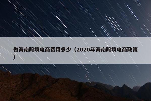 做海南跨境电商费用多少（2020年海南跨境电商政策）