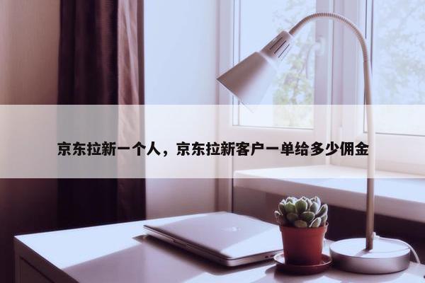 京东拉新一个人，京东拉新客户一单给多少佣金