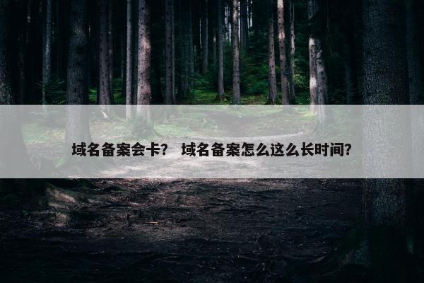 域名备案会卡？ 域名备案怎么这么长时间？