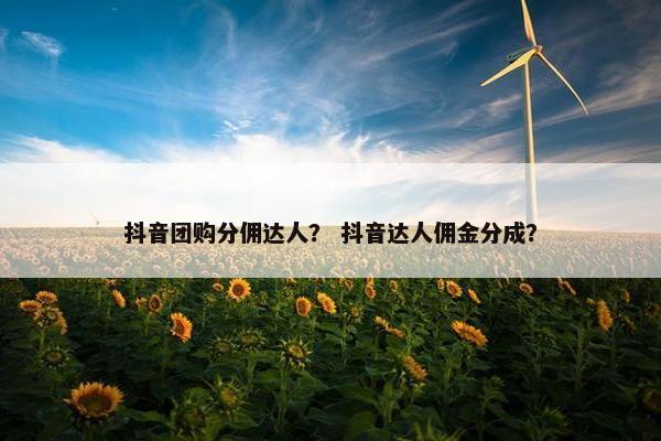 抖音团购分佣达人？ 抖音达人佣金分成？