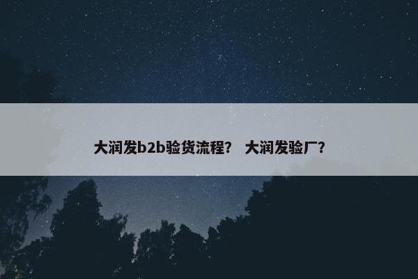 大润发b2b验货流程？ 大润发验厂？