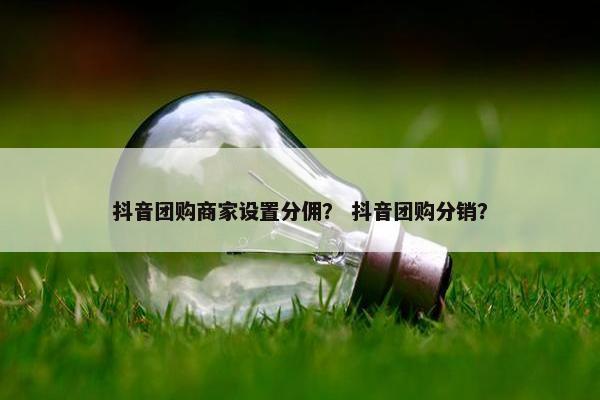 抖音团购商家设置分佣？ 抖音团购分销？