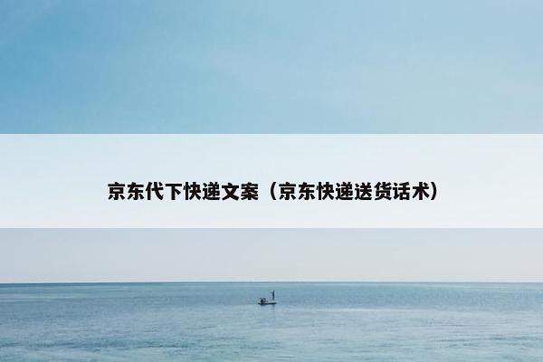 京东代下快递文案（京东快递送货话术）