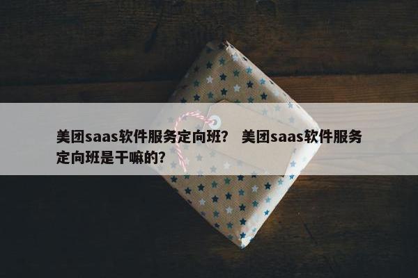 美团saas软件服务定向班？ 美团saas软件服务定向班是干嘛的？