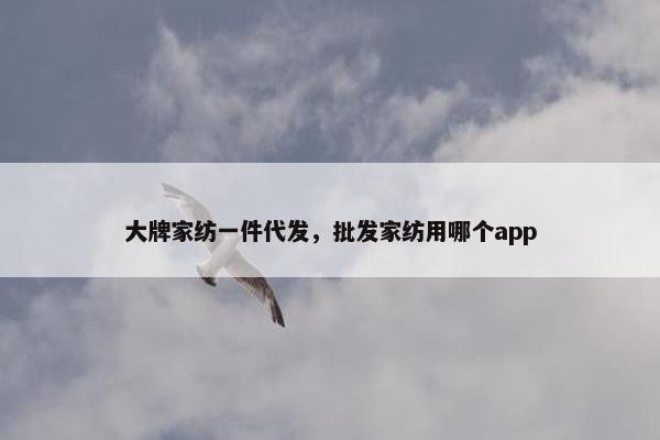 大牌家纺一件代发，批发家纺用哪个app