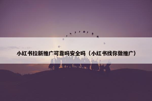 小红书拉新推广可靠吗安全吗（小红书找你做推广）
