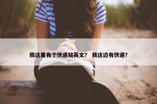我这里有个快递站英文？ 我这边有快递？
