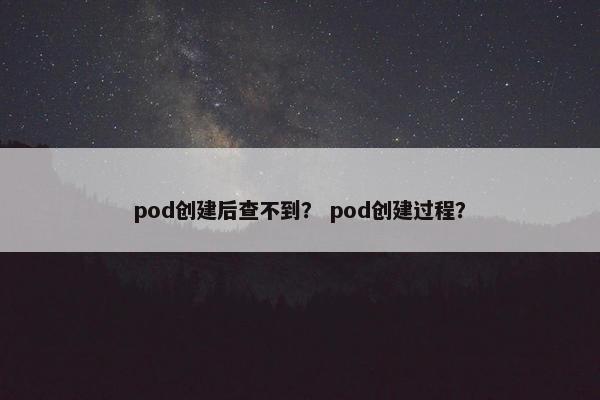 pod创建后查不到？ pod创建过程？