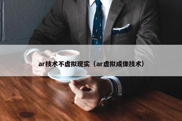 ar技术不虚拟现实（ar虚拟成像技术）