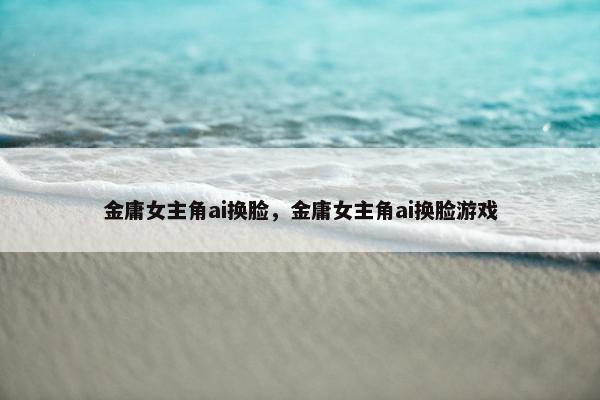 金庸女主角ai换脸，金庸女主角ai换脸游戏