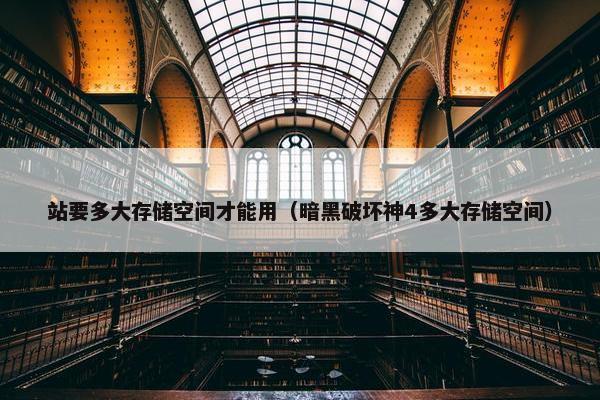 站要多大存储空间才能用（暗黑破坏神4多大存储空间）