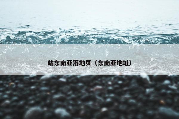 站东南亚落地页（东南亚地址）