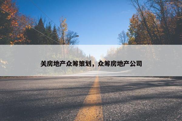 关房地产众筹策划，众筹房地产公司