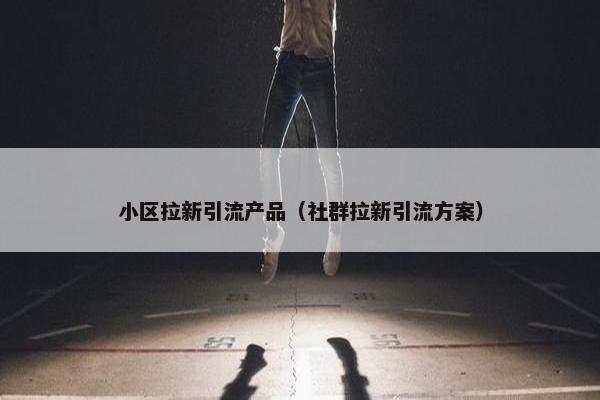 小区拉新引流产品（社群拉新引流方案）