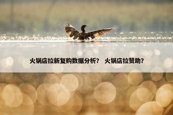 火锅店拉新复购数据分析？ 火锅店拉赞助？