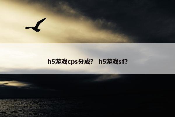 h5游戏cps分成？ h5游戏sf？
