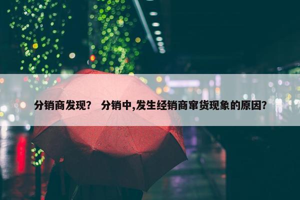 分销商发现？ 分销中,发生经销商窜货现象的原因？