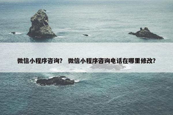 微信小程序咨询？ 微信小程序咨询电话在哪里修改？
