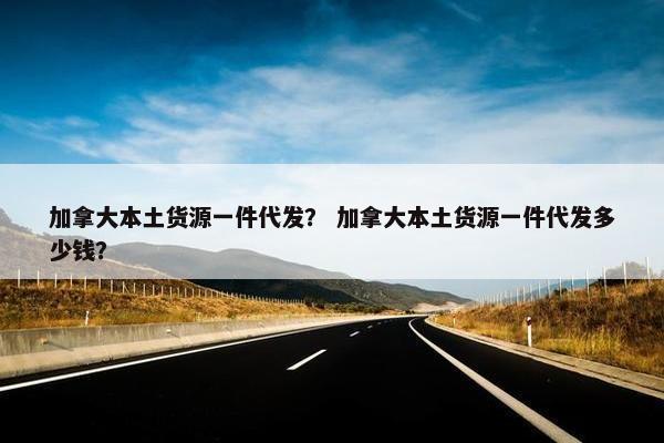 加拿大本土货源一件代发？ 加拿大本土货源一件代发多少钱？