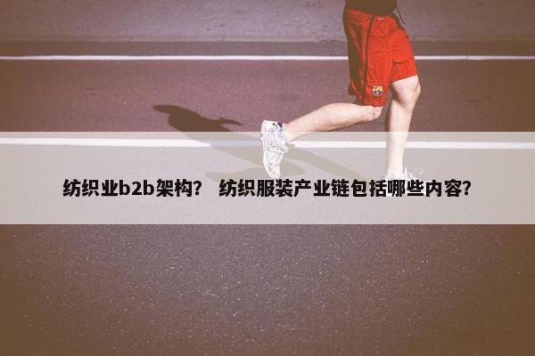 纺织业b2b架构？ 纺织服装产业链包括哪些内容？