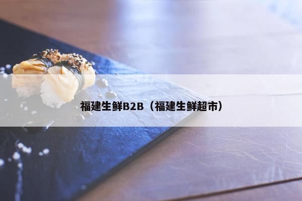 福建生鲜B2B（福建生鲜超市）